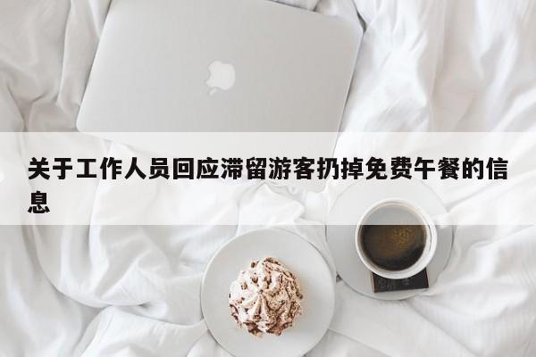 关于工作人员回应滞留游客扔掉免费午餐的信息