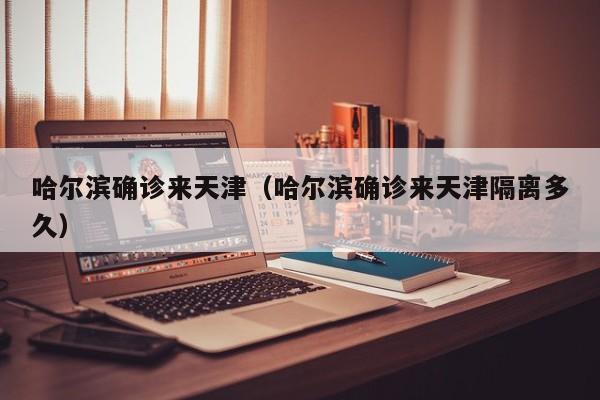 哈尔滨确诊来天津(哈尔滨确诊来天津隔离多久)