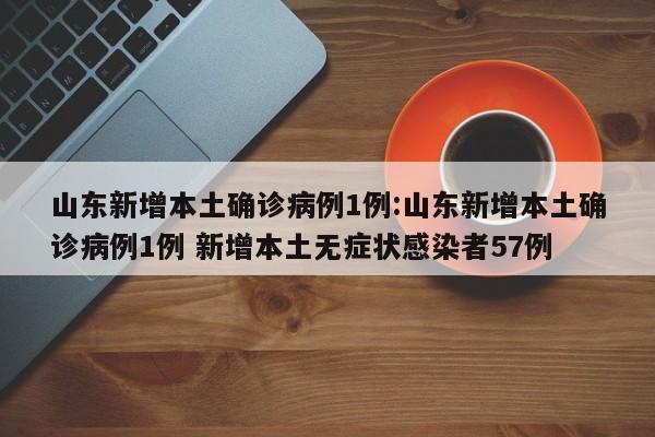山东新增本土确诊病例1例:山东新增本土确诊病例1例 新增本土无症状感染者57例