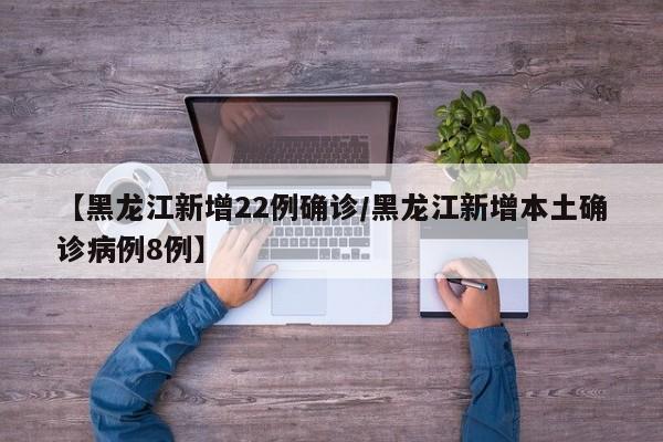 【黑龙江新增22例确诊/黑龙江新增本土确诊病例8例】