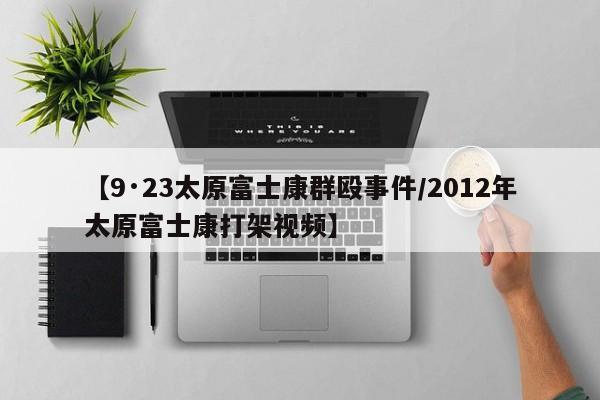 【9·23太原富士康群殴事件/2012年太原富士康打架视频】