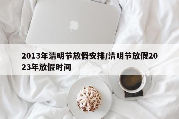 2013年清明节放假安排/清明节放假2023年放假时间