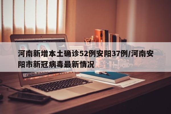 河南新增本土确诊52例安阳37例/河南安阳市新冠病毒最新情况