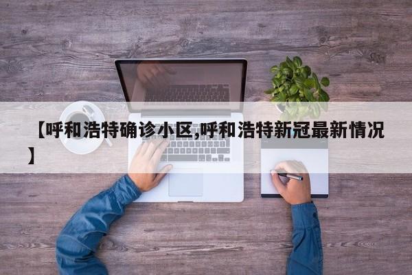 【呼和浩特确诊小区,呼和浩特新冠最新情况】