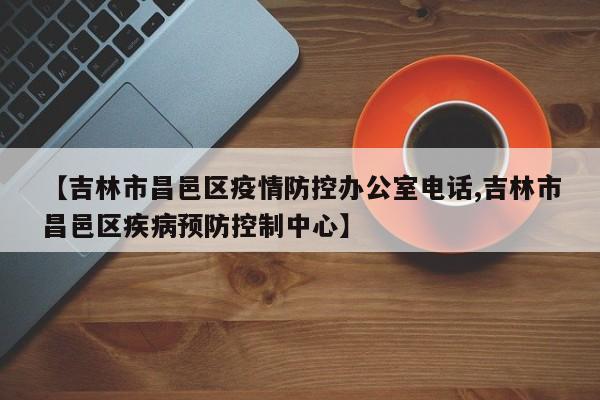 【吉林市昌邑区疫情防控办公室电话,吉林市昌邑区疾病预防控制中心】