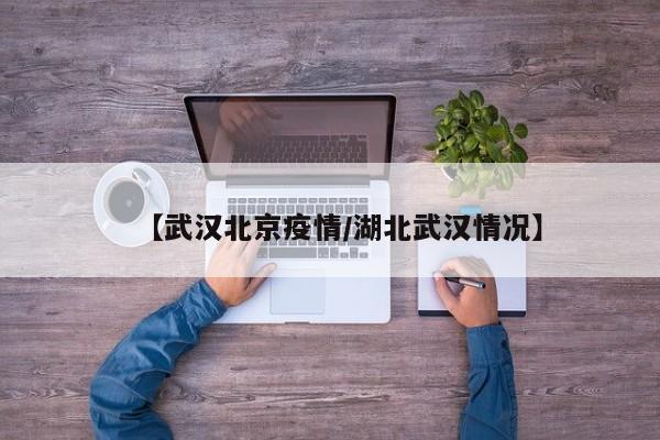 【武汉北京疫情/湖北武汉情况】
