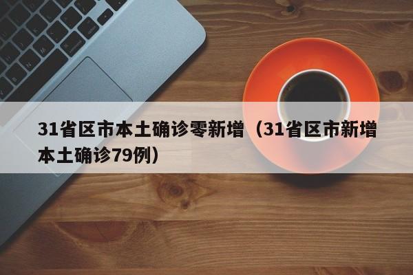 31省区市本土确诊零新增(31省区市新增本土确诊79例)