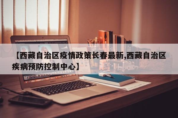 【西藏自治区疫情政策长春最新,西藏自治区疾病预防控制中心】