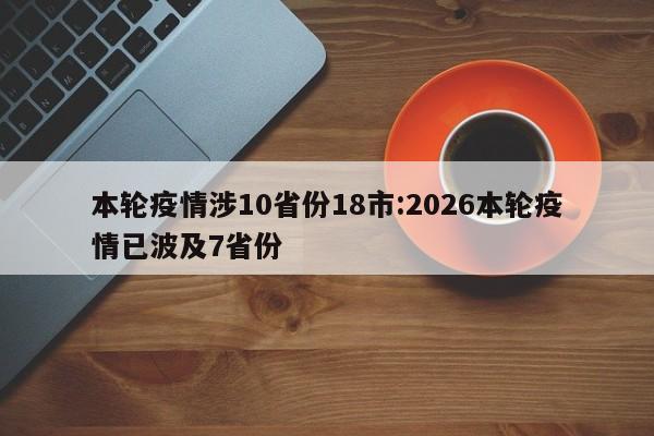 本轮疫情涉10省份18市:2026本轮疫情已波及7省份