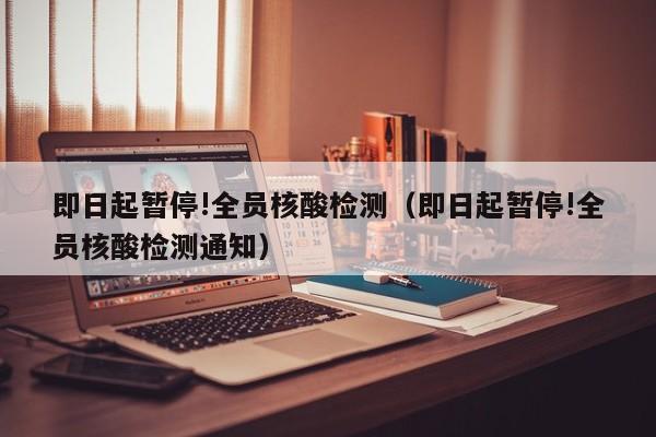 即日起暂停!全员核酸检测(即日起暂停!全员核酸检测通知)